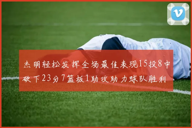 杰明轻松发挥全场最佳表现15投8中砍下23分7篮板1助攻助力球队胜利