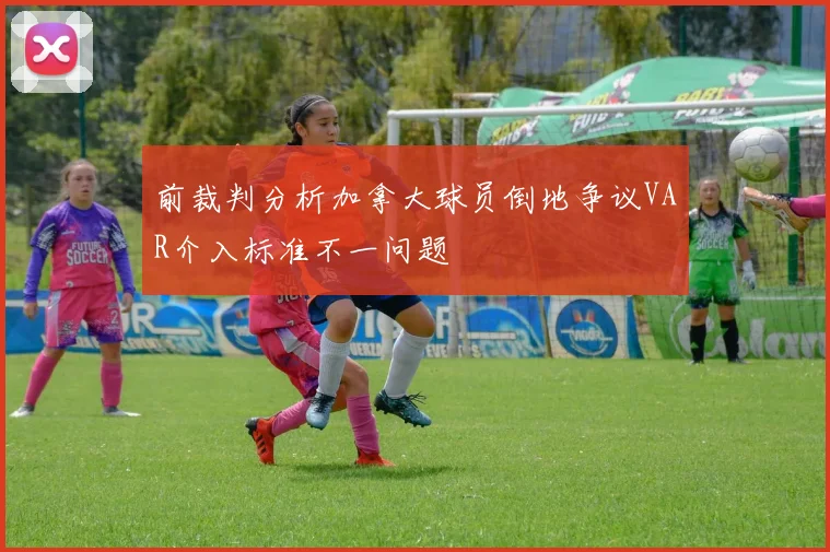 前裁判分析加拿大球员倒地争议VAR介入标准不一问题