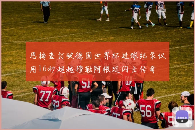 恩梅查打破德国世界杯进球纪录仅用16秒超越穆勒阿根廷闪击传奇