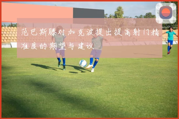 范巴斯滕对加克波提出提高射门精准度的期望与建议