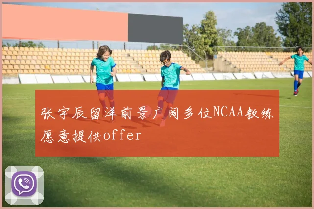 张宇辰留洋前景广阔多位NCAA教练愿意提供offer