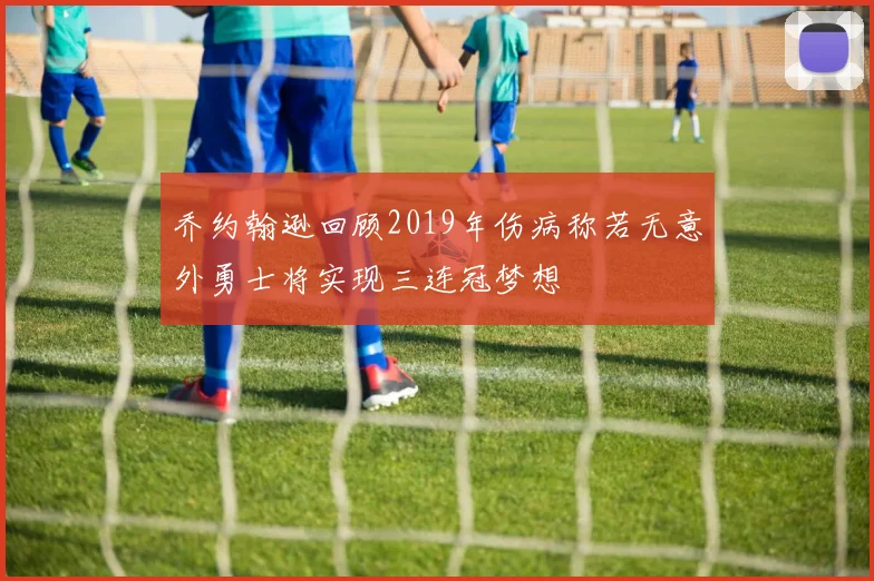乔约翰逊回顾2019年伤病称若无意外勇士将实现三连冠梦想