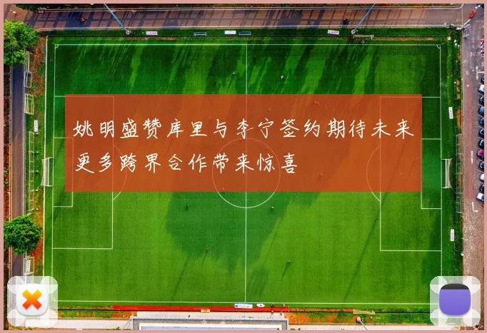 姚明盛赞库里与李宁签约期待未来更多跨界合作带来惊喜