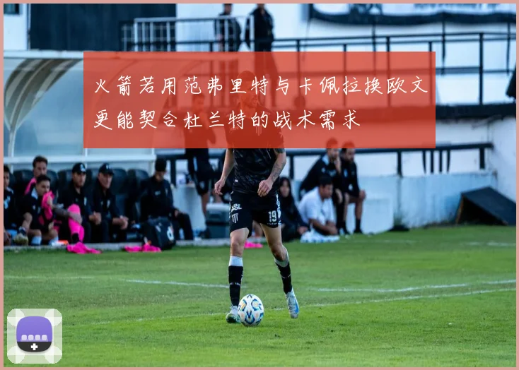 火箭若用范弗里特与卡佩拉换欧文更能契合杜兰特的战术需求
